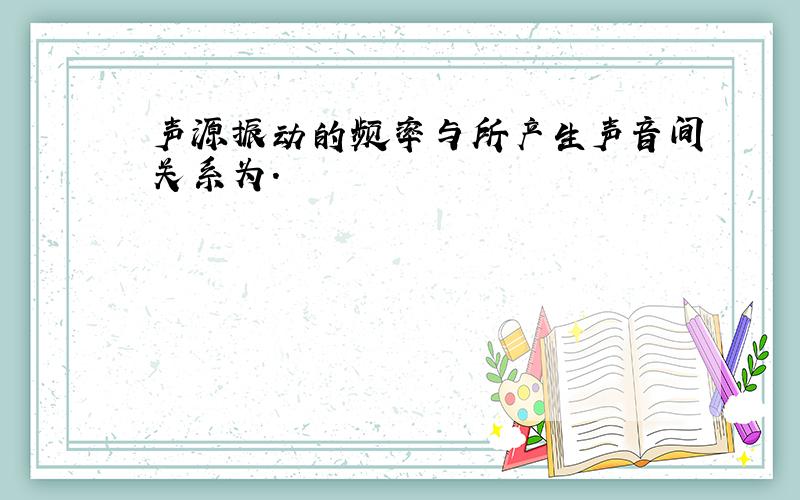 声源振动的频率与所产生声音间关系为.