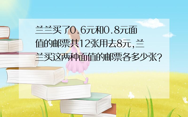 兰兰买了0.6元和0.8元面值的邮票共12张用去8元,兰兰买这两种面值的邮票各多少张?