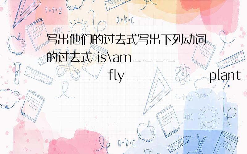 写出他们的过去式写出下列动词的过去式 is\am_________ fly_______ plant________ a