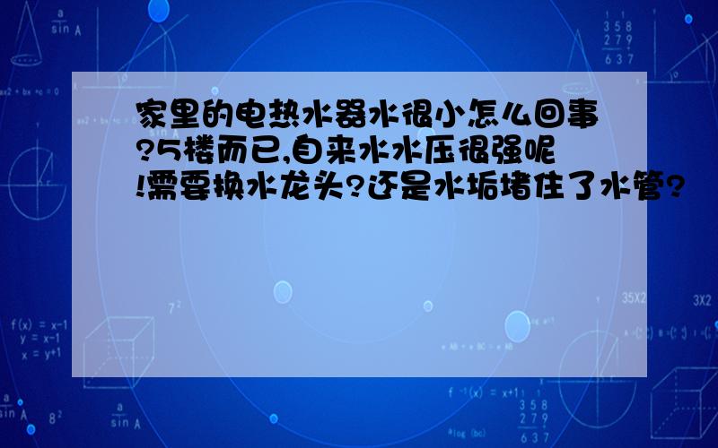 家里的电热水器水很小怎么回事?5楼而已,自来水水压很强呢!需要换水龙头?还是水垢堵住了水管?