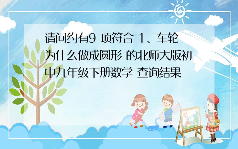 请问约有9 项符合 1、车轮为什么做成圆形 的北师大版初中九年级下册数学 查询结果