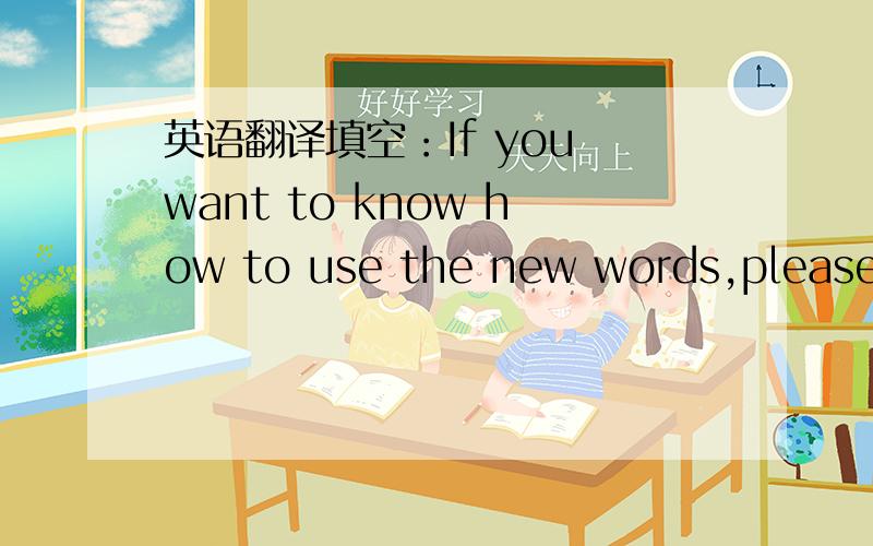 英语翻译填空：If you want to know how to use the new words,please l