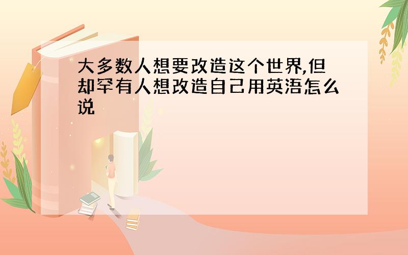 大多数人想要改造这个世界,但却罕有人想改造自己用英浯怎么说