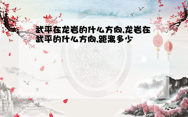 武平在龙岩的什么方向,龙岩在武平的什么方向,距离多少