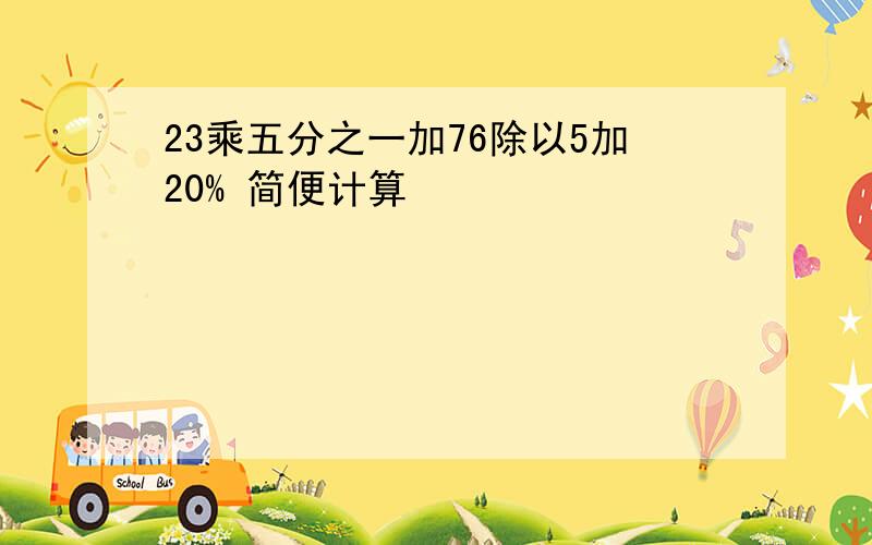 23乘五分之一加76除以5加20% 简便计算