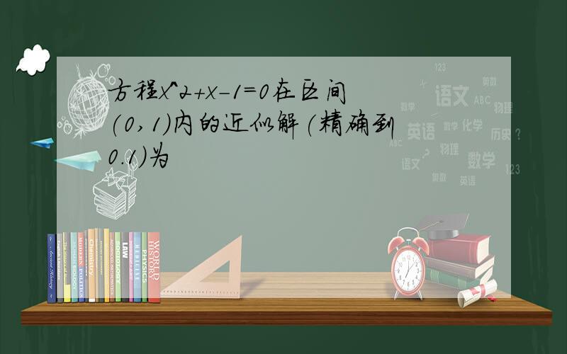 方程x^2+x-1=0在区间(0,1)内的近似解(精确到0.1)为