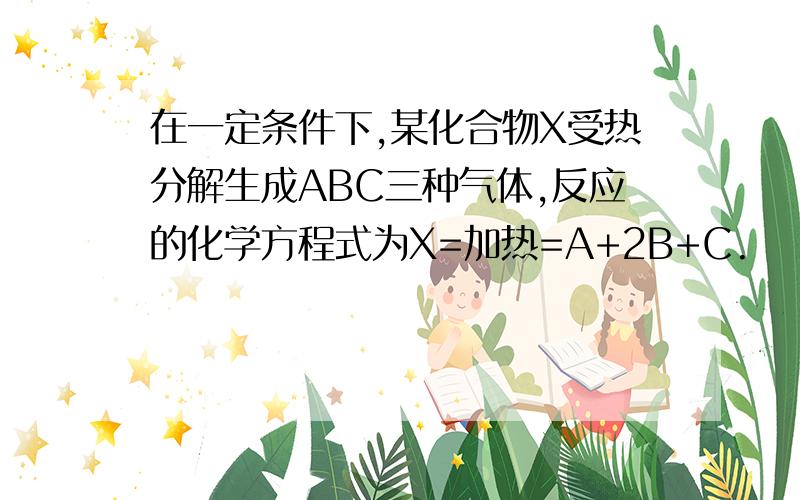 在一定条件下,某化合物X受热分解生成ABC三种气体,反应的化学方程式为X=加热=A+2B+C.