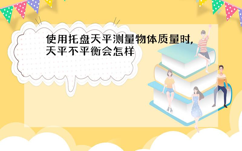 使用托盘天平测量物体质量时,天平不平衡会怎样