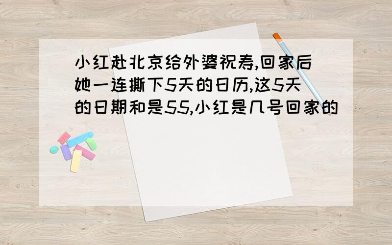 小红赴北京给外婆祝寿,回家后她一连撕下5天的日历,这5天的日期和是55,小红是几号回家的