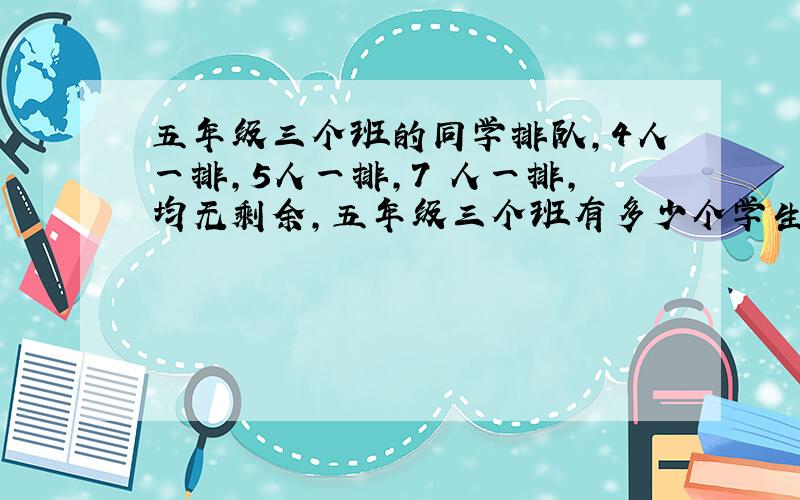 五年级三个班的同学排队,4人一排,5人一排,7 人一排,均无剩余,五年级三个班有多少个学生