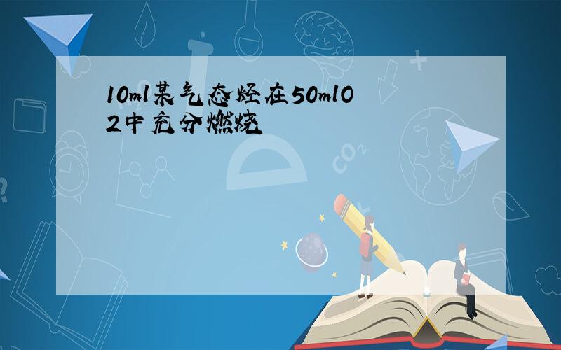 10ml某气态烃在50mlO2中充分燃烧