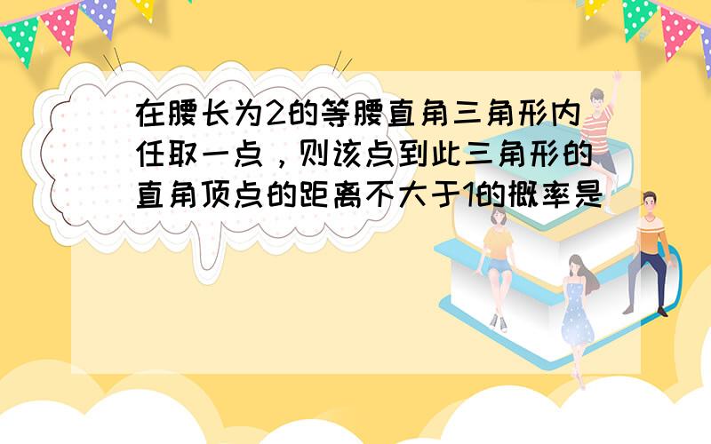 在腰长为2的等腰直角三角形内任取一点，则该点到此三角形的直角顶点的距离不大于1的概率是______．