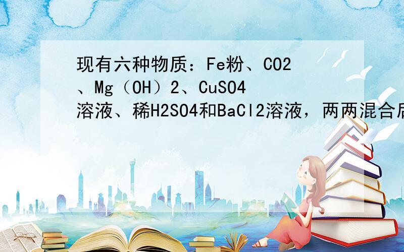 现有六种物质：Fe粉、CO2、Mg（OH）2、CuSO4溶液、稀H2SO4和BaCl2溶液，两两混合后，能发生的反应有（