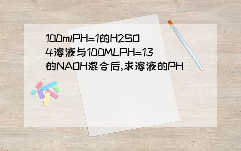 100mlPH=1的H2SO4溶液与100MLPH=13的NAOH混合后,求溶液的PH