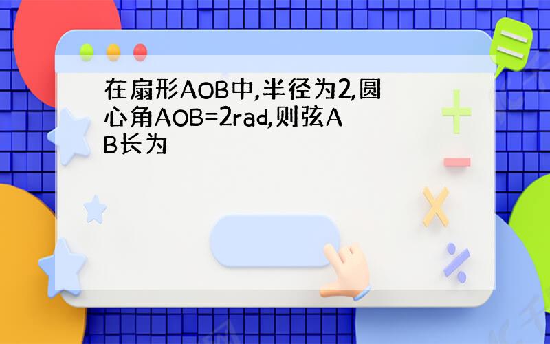 在扇形AOB中,半径为2,圆心角AOB=2rad,则弦AB长为