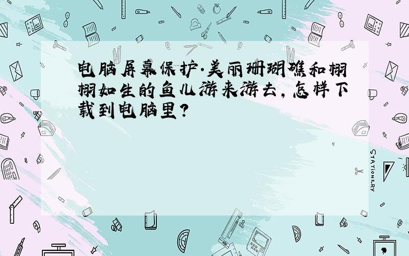 电脑屏幕保护.美丽珊瑚礁和栩栩如生的鱼儿游来游去,怎样下载到电脑里?