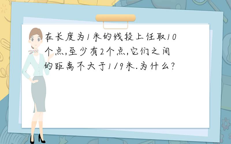 在长度为1米的线段上任取10个点,至少有2个点,它们之间的距离不大于1/9米.为什么?