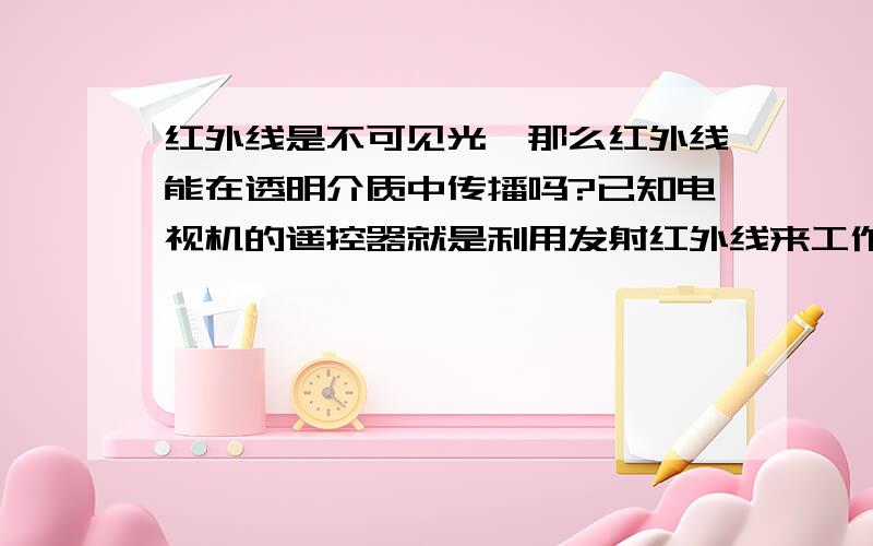 红外线是不可见光,那么红外线能在透明介质中传播吗?已知电视机的遥控器就是利用发射红外线来工作的.现请你再选择合适的器材设