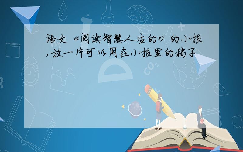 语文《阅读智慧人生的》的小报,放一片可以用在小报里的稿子