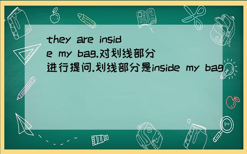 they are inside my bag.对划线部分进行提问.划线部分是inside my bag