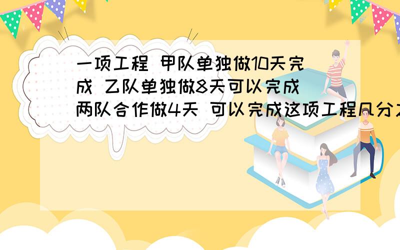 一项工程 甲队单独做10天完成 乙队单独做8天可以完成 两队合作做4天 可以完成这项工程几分之几