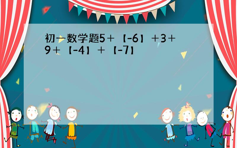 初一数学题5＋【-6】＋3＋9＋【-4】＋【-7】