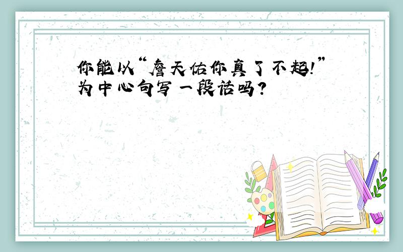 你能以“詹天佑你真了不起!”为中心句写一段话吗?