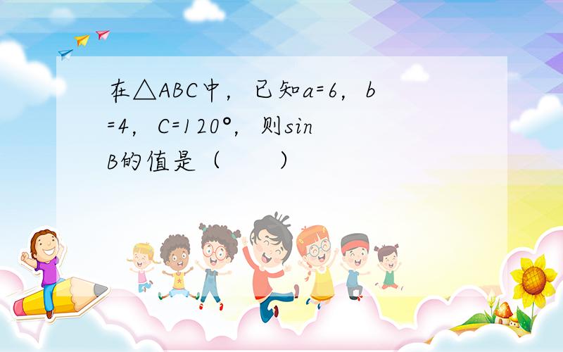 在△ABC中，已知a=6，b=4，C=120°，则sinB的值是（　　）