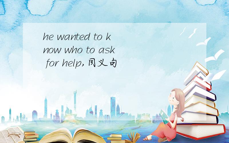 he wanted to know who to ask for help,同义句