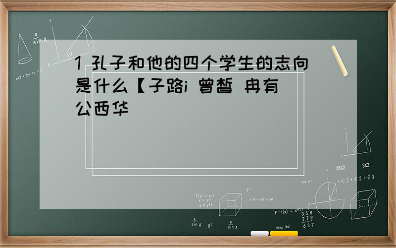 1 孔子和他的四个学生的志向是什么【子路i 曾皙 冉有 公西华