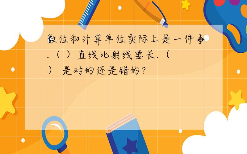 数位和计算单位实际上是一件事.（ ）直线比射线要长.（ ） 是对的还是错的?