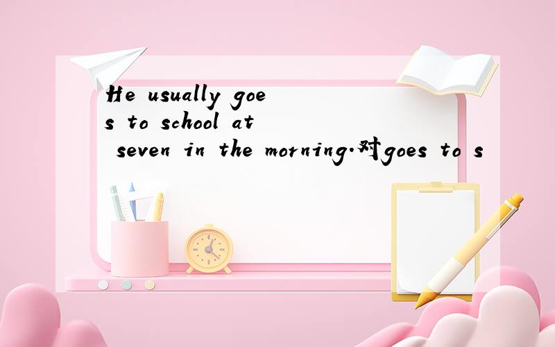 He usually goes to school at seven in the morning.对goes to s