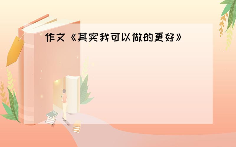 作文《其实我可以做的更好》