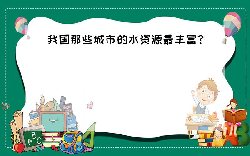 我国那些城市的水资源最丰富?