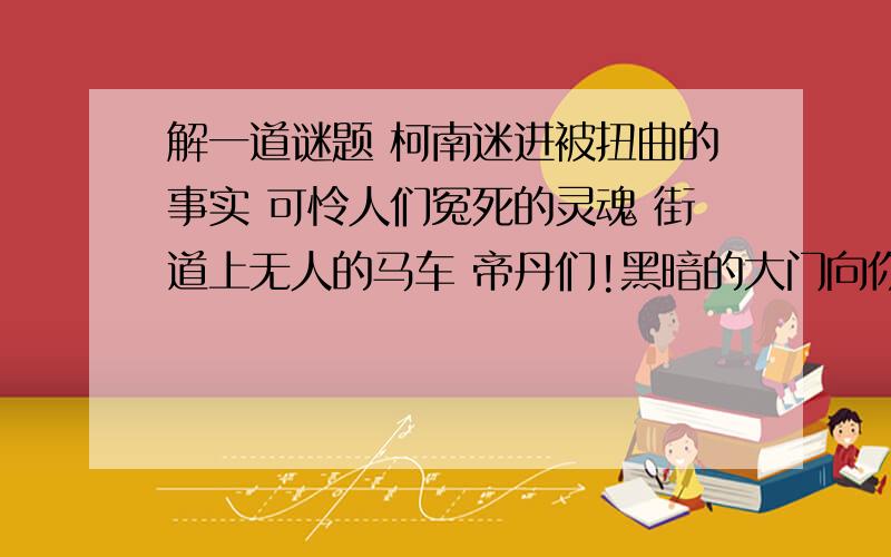 解一道谜题 柯南迷进被扭曲的事实 可怜人们冤死的灵魂 街道上无人的马车 帝丹们!黑暗的大门向你们打开 当夜莺的歌声响起时