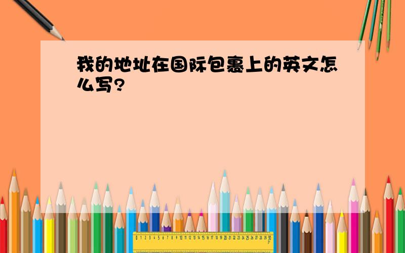 我的地址在国际包裹上的英文怎么写?