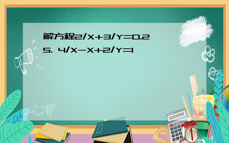 解方程2/X+3/Y=0.25. 4/X-X+2/Y=1