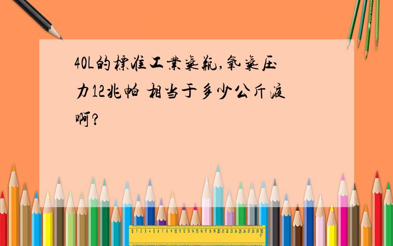 40L的标准工业气瓶,氧气压力12兆帕 相当于多少公斤液啊?