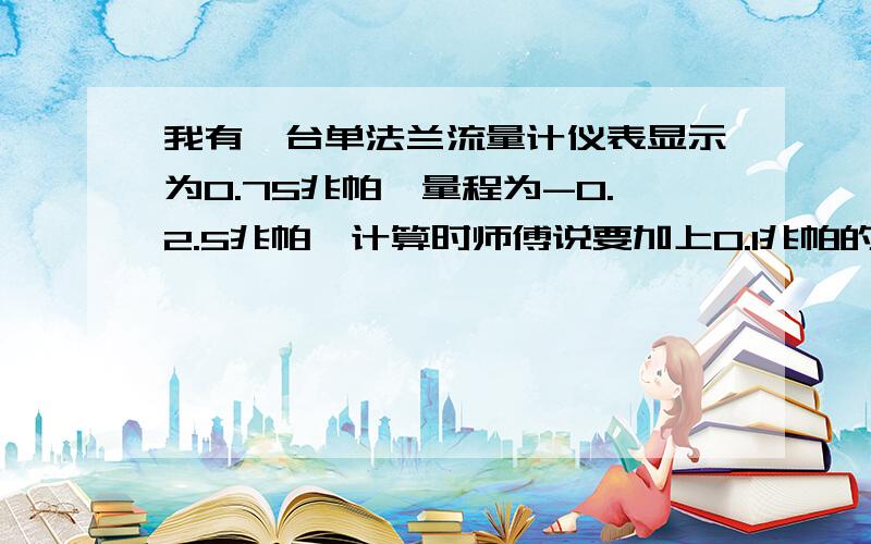 我有一台单法兰流量计仪表显示为0.75兆帕,量程为-0.2.5兆帕,计算时师傅说要加上0.1兆帕的压力