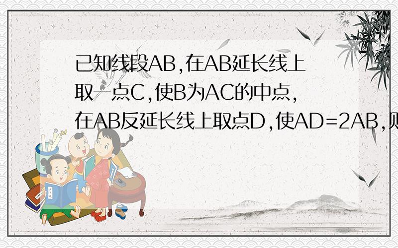 已知线段AB,在AB延长线上取一点C,使B为AC的中点,在AB反延长线上取点D,使AD=2AB,则线段CD使BC得多少倍