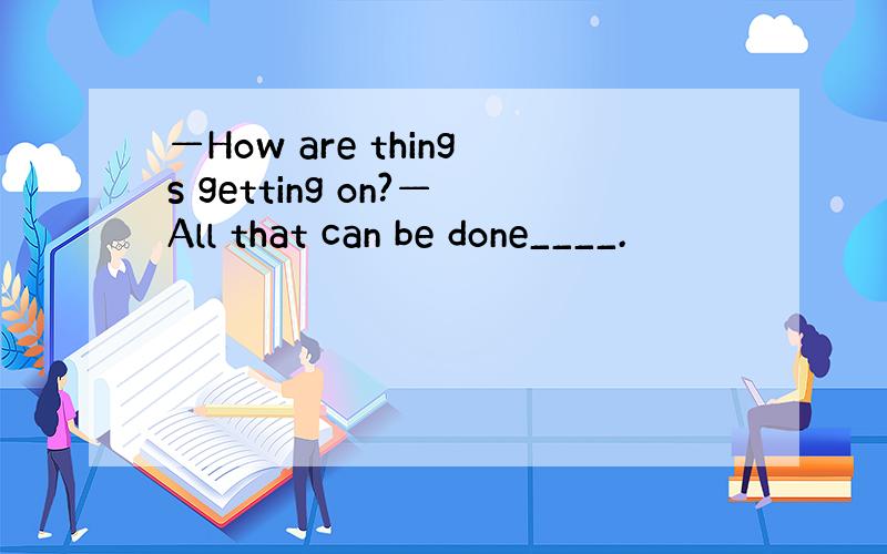 —How are things getting on?—All that can be done____.