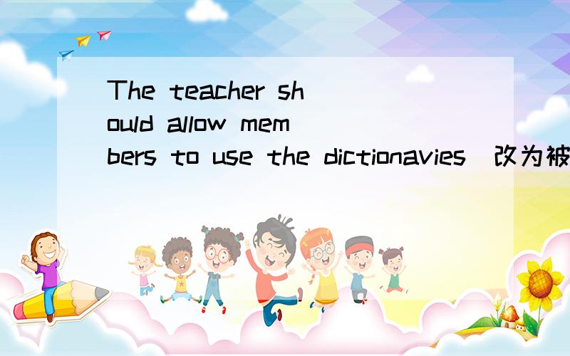 The teacher should allow members to use the dictionavies(改为被