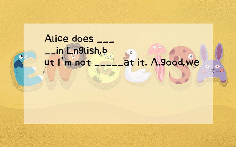 Alice does _____in English,but I'm not _____at it. A.good,we