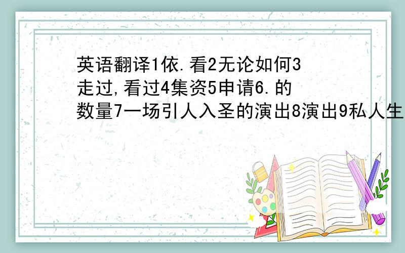 英语翻译1依.看2无论如何3走过,看过4集资5申请6.的数量7一场引人入圣的演出8演出9私人生活10令人感到刺激的生活把