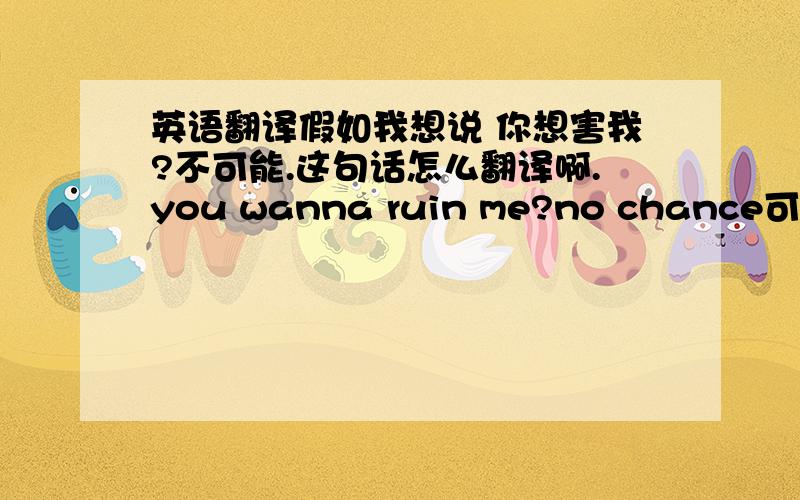 英语翻译假如我想说 你想害我?不可能.这句话怎么翻译啊.you wanna ruin me?no chance可以吗?但