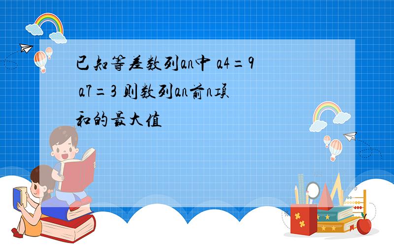 已知等差数列an中 a4=9 a7=3 则数列an前n项和的最大值