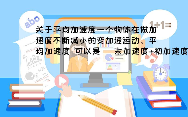 关于平均加速度一个物体在做加速度不断减小的变加速运动、平均加速度 可以是 （末加速度+初加速度）/2 这样的算法么..