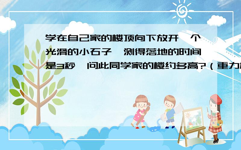 学在自己家的楼顶向下放开一个光滑的小石子,测得落地的时间是3秒,问此同学家的楼约多高?（重力加速度取g＝10m/s