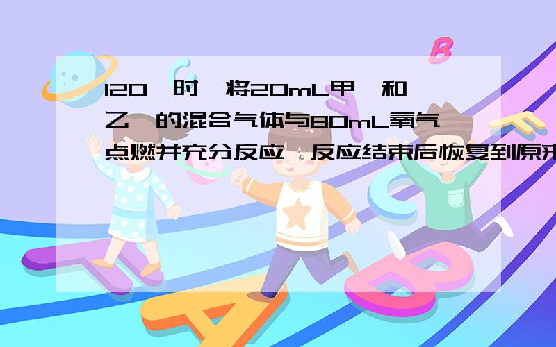 120℃时,将20mL甲烷和乙烯的混合气体与80mL氧气点燃并充分反应,反应结束后恢复到原来的状况,求反应后所得气体体积