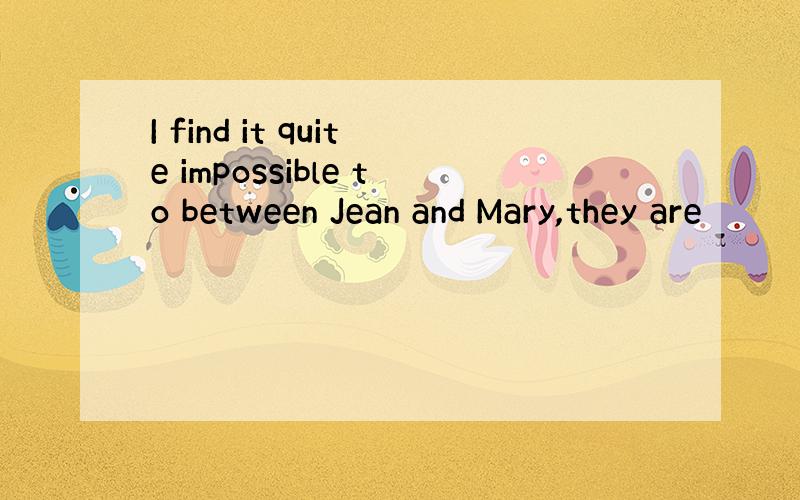 I find it quite impossible to between Jean and Mary,they are